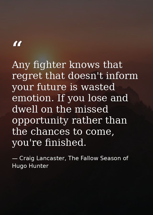 Any fighter knows that regret that doesn't inform your future is wasted emotion. If you lose and dwell on the missed opp — Craig Lancaster, The Fallow Season of Hugo Hunter