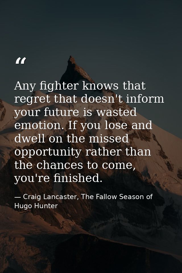 Any fighter knows that regret that doesn't inform your future is wasted emotion. If you lose and dwell on the missed opp — Craig Lancaster, The Fallow Season of Hugo Hunter