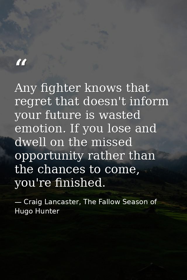 Any fighter knows that regret that doesn't inform your future is wasted emotion. If you lose and dwell on the missed opp — Craig Lancaster, The Fallow Season of Hugo Hunter