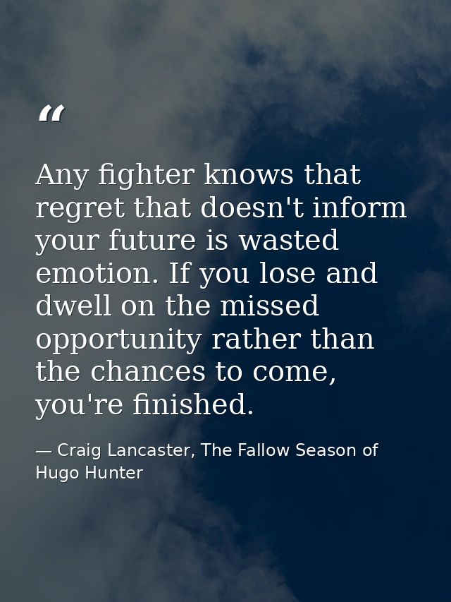 Any fighter knows that regret that doesn't inform your future is wasted emotion. If you lose and dwell on the missed opp — Craig Lancaster, The Fallow Season of Hugo Hunter