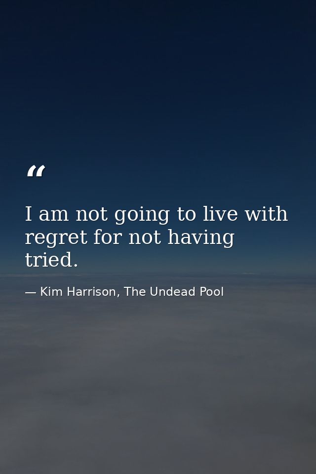 I am not going to live with regret for not having tried. — Kim Harrison, The Undead Pool