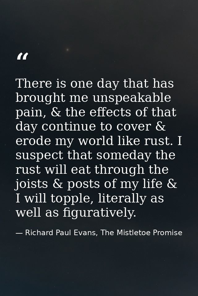 There is one day that has brought me unspeakable pain, & the effects of that day continue to cover & erode my world like — Richard Paul Evans, The Mistletoe Promise