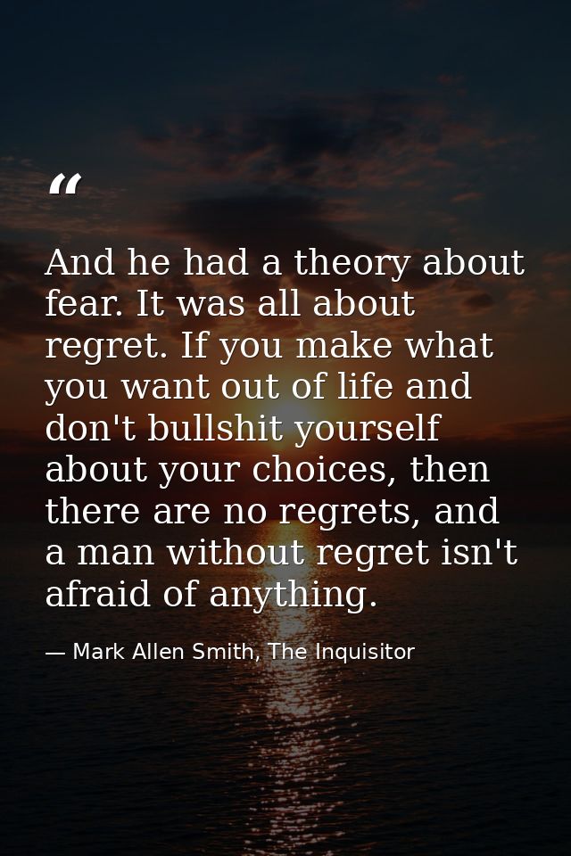 And he had a theory about fear. It was all about regret. If you make what you want out of life and don't bullshit yourse — Mark Allen Smith, The Inquisitor