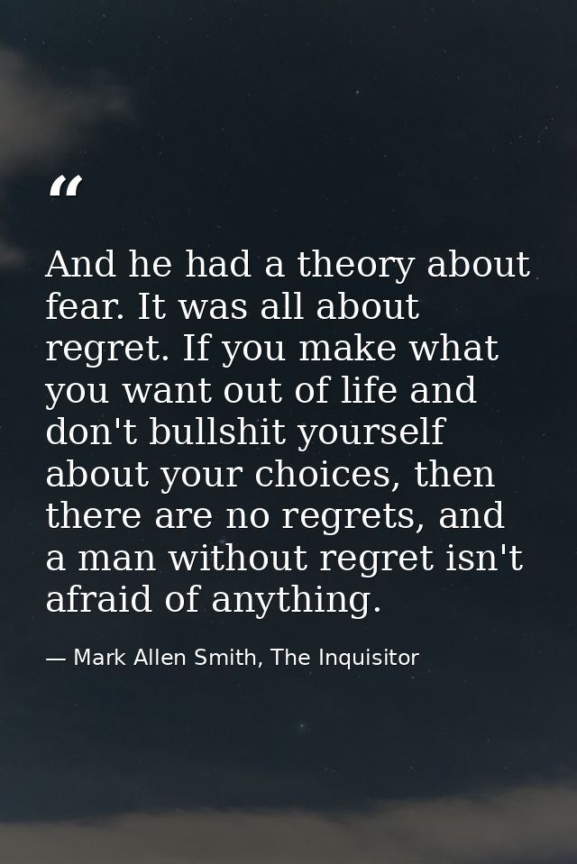 And he had a theory about fear. It was all about regret. If you make what you want out of life and don't bullshit yourse — Mark Allen Smith, The Inquisitor