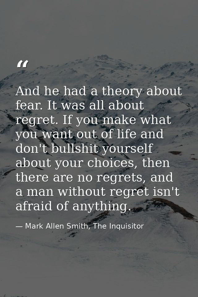 And he had a theory about fear. It was all about regret. If you make what you want out of life and don't bullshit yourse — Mark Allen Smith, The Inquisitor