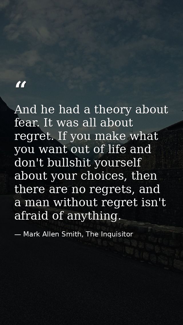 And he had a theory about fear. It was all about regret. If you make what you want out of life and don't bullshit yourse — Mark Allen Smith, The Inquisitor