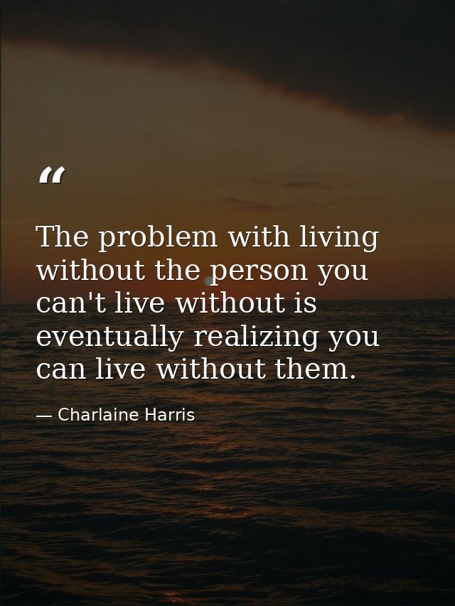 The problem with living without the person you can't live without is eventually realizing you can live without them. — Charlaine Harris