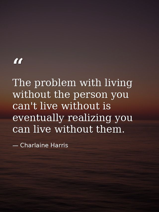 The problem with living without the person you can't live without is eventually realizing you can live without them. — Charlaine Harris