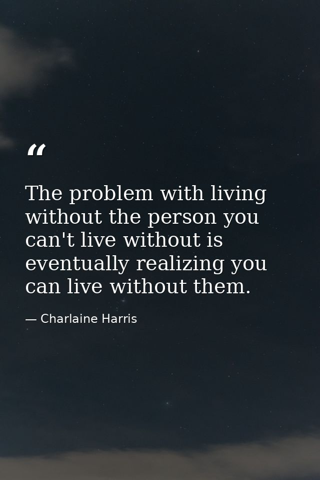 The problem with living without the person you can't live without is eventually realizing you can live without them. — Charlaine Harris