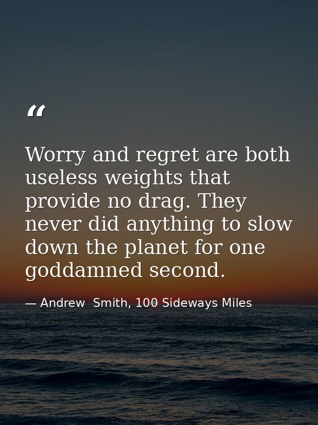 Worry and regret are both useless weights that provide no drag. They never did anything to slow down the planet for one  — Andrew  Smith, 100 Sideways Miles