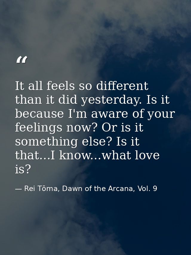 It all feels so different than it did yesterday. Is it because I'm aware of your feelings now? Or is it something else?  — Rei Tōma, Dawn of the Arcana, Vol. 9