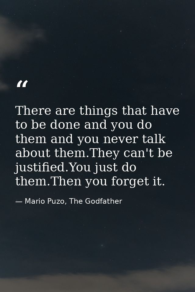 There are things that have to be done and you do them and you never talk about them.They can't be justified.You just do  — Mario Puzo, The Godfather