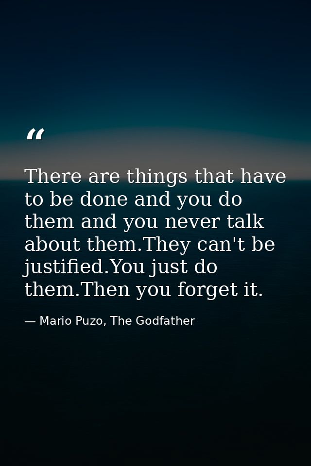 There are things that have to be done and you do them and you never talk about them.They can't be justified.You just do  — Mario Puzo, The Godfather