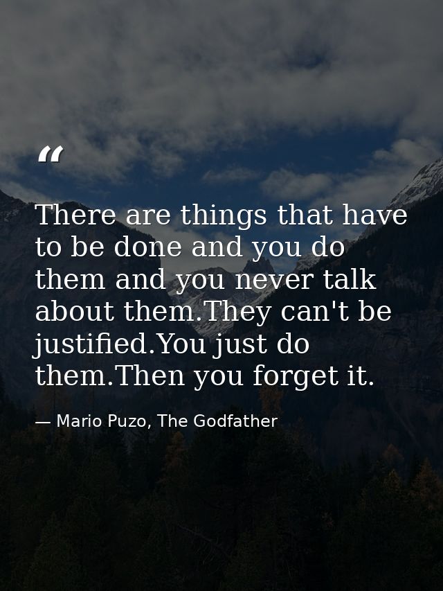 There are things that have to be done and you do them and you never talk about them.They can't be justified.You just do  — Mario Puzo, The Godfather