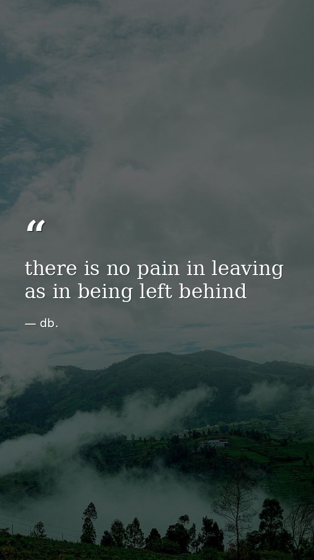 there is no pain in leaving as in being left behind — db.