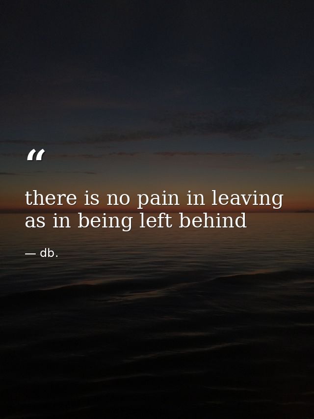 there is no pain in leaving as in being left behind — db.