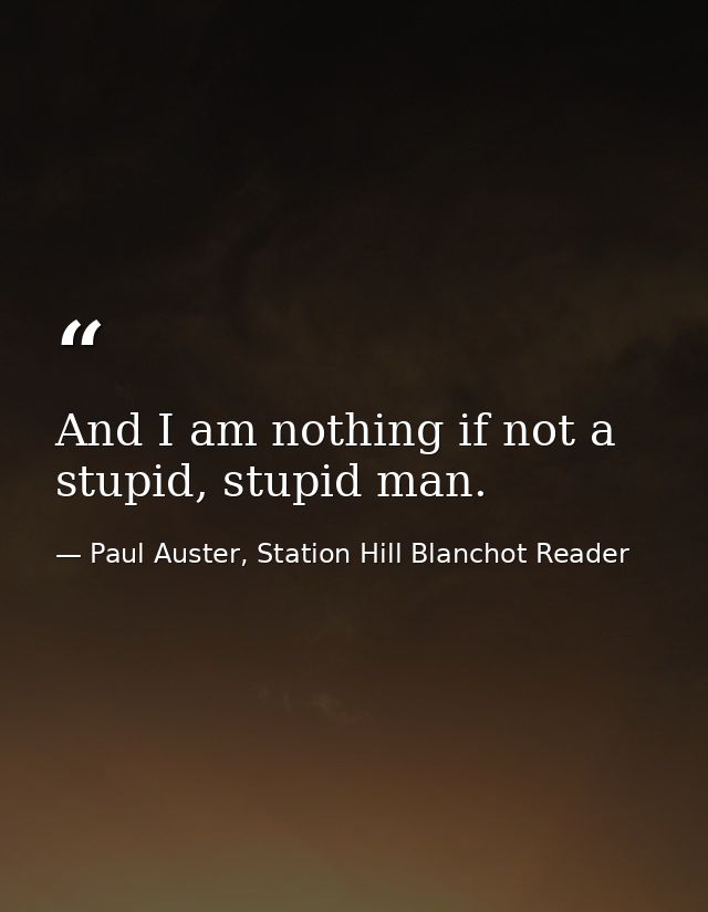 And I am nothing if not a stupid, stupid man. — Paul Auster, Station Hill Blanchot Reader