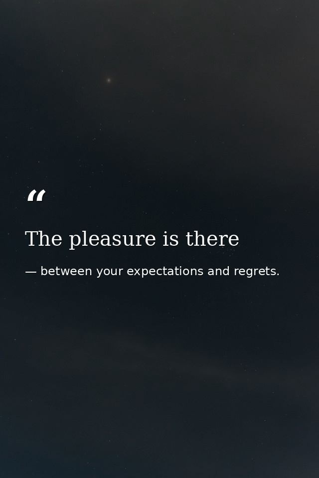 The pleasure is there — between your expectations and regrets.