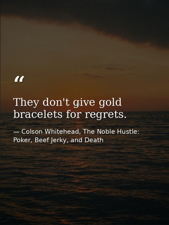 They don't give gold bracelets for regrets. — Colson Whitehead, The Noble Hustle: Poker, Beef Jerky, and Death