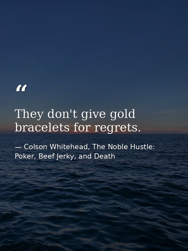 They don't give gold bracelets for regrets. — Colson Whitehead, The Noble Hustle: Poker, Beef Jerky, and Death