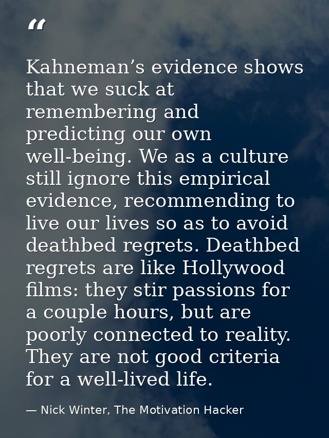 Kahneman’s evidence shows that we suck at remembering and predicting our own well-being. We as a culture still ignore th — Nick Winter, The Motivation Hacker