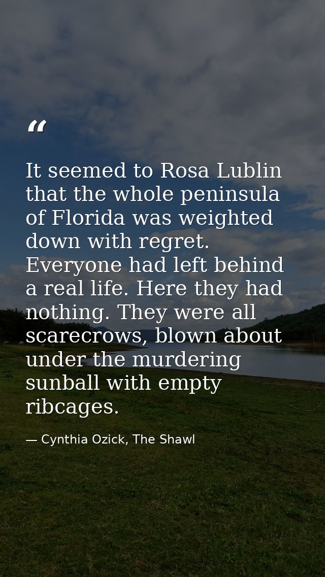 It seemed to Rosa Lublin that the whole peninsula of Florida was weighted down with regret. Everyone had left behind a r — Cynthia Ozick, The Shawl