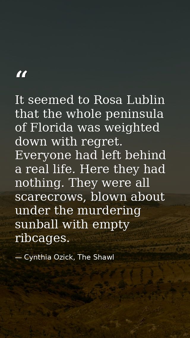 It seemed to Rosa Lublin that the whole peninsula of Florida was weighted down with regret. Everyone had left behind a r — Cynthia Ozick, The Shawl