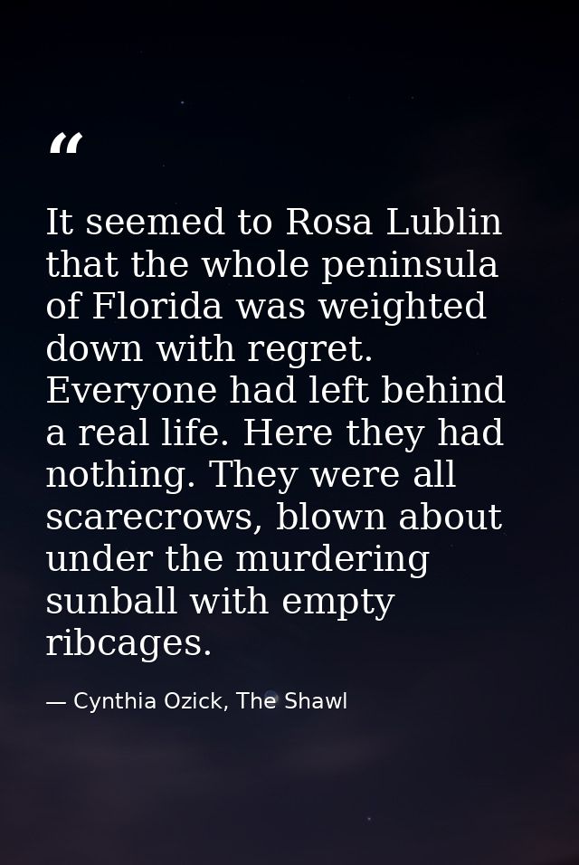 It seemed to Rosa Lublin that the whole peninsula of Florida was weighted down with regret. Everyone had left behind a r — Cynthia Ozick, The Shawl