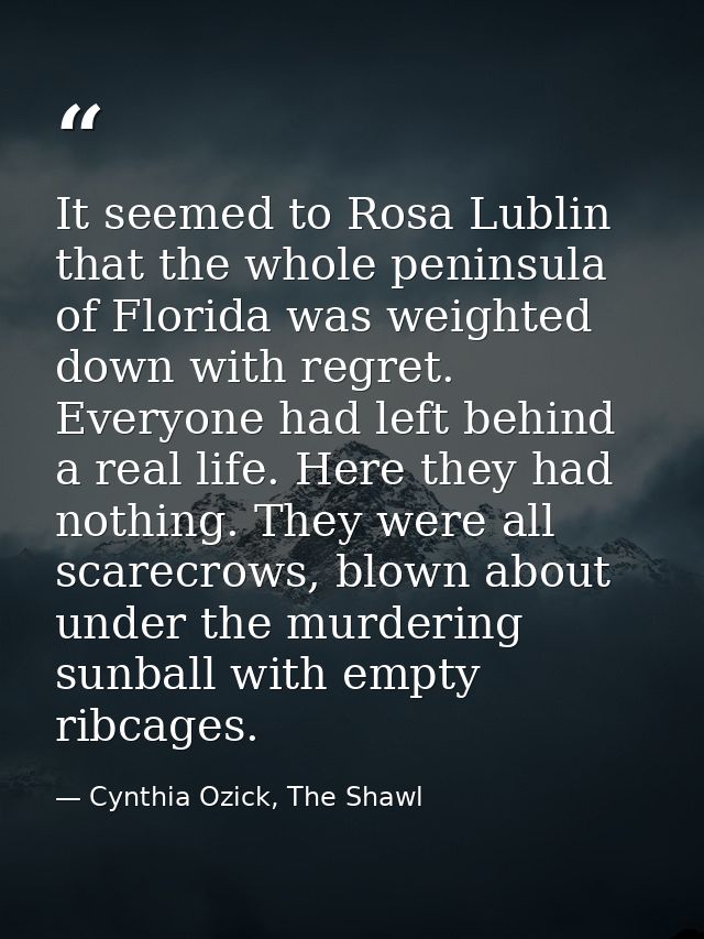 It seemed to Rosa Lublin that the whole peninsula of Florida was weighted down with regret. Everyone had left behind a r — Cynthia Ozick, The Shawl