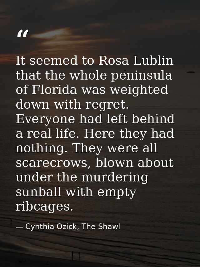 It seemed to Rosa Lublin that the whole peninsula of Florida was weighted down with regret. Everyone had left behind a r — Cynthia Ozick, The Shawl