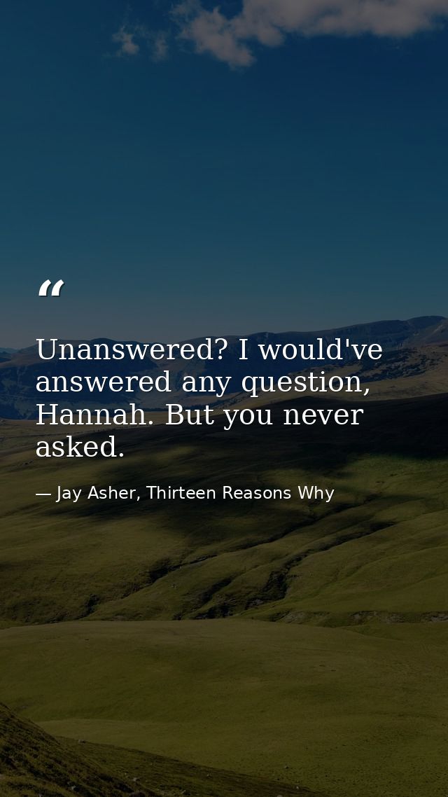 Unanswered? I would've answered any question, Hannah. But you never asked. — Jay Asher, Thirteen Reasons Why