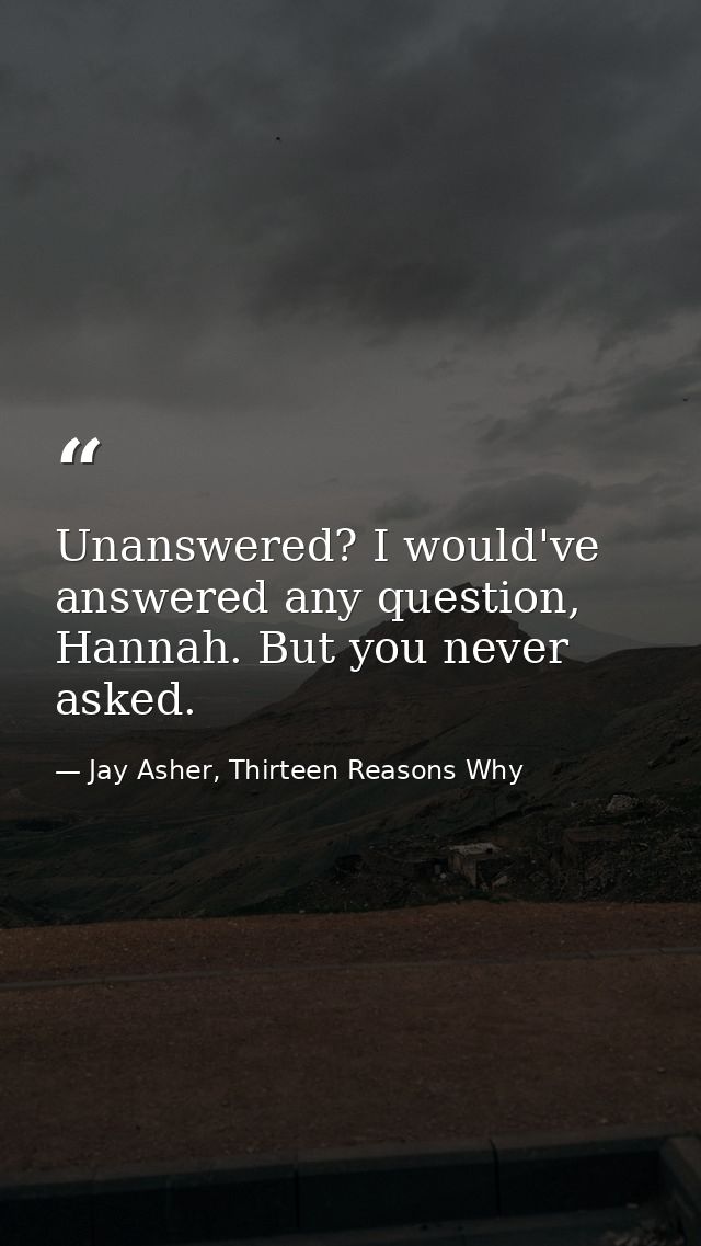 Unanswered? I would've answered any question, Hannah. But you never asked. — Jay Asher, Thirteen Reasons Why