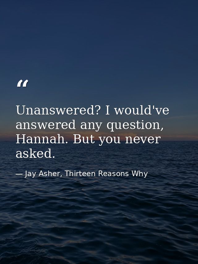 Unanswered? I would've answered any question, Hannah. But you never asked. — Jay Asher, Thirteen Reasons Why