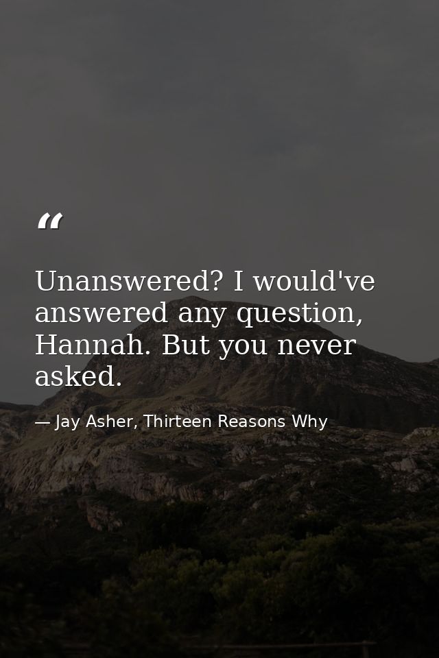 Unanswered? I would've answered any question, Hannah. But you never asked. — Jay Asher, Thirteen Reasons Why