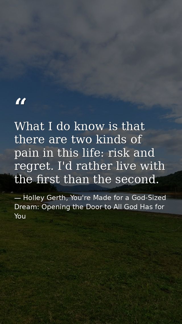 What I do know is that there are two kinds of pain in this life: risk and regret. I'd rather live with the first than th — Holley Gerth, You're Made for a God-Sized Dream: Opening the Door to All God Has for You