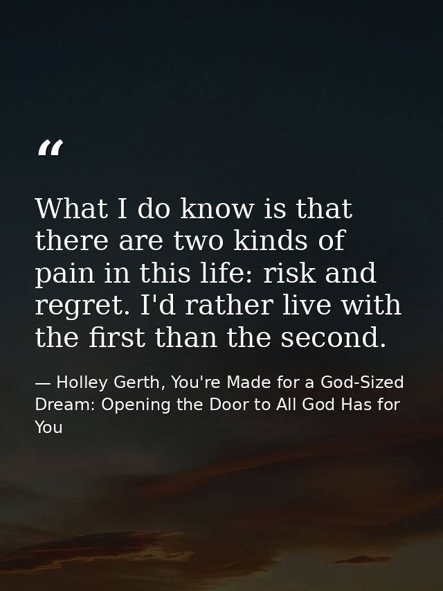What I do know is that there are two kinds of pain in this life: risk and regret. I'd rather live with the first than th — Holley Gerth, You're Made for a God-Sized Dream: Opening the Door to All God Has for You