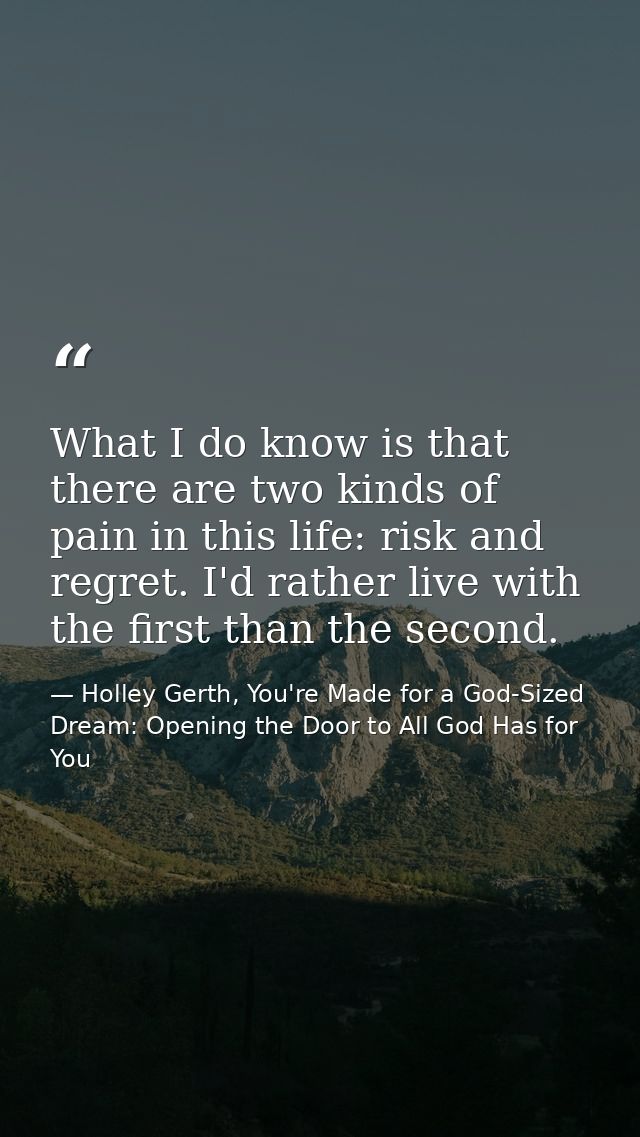 What I do know is that there are two kinds of pain in this life: risk and regret. I'd rather live with the first than th — Holley Gerth, You're Made for a God-Sized Dream: Opening the Door to All God Has for You