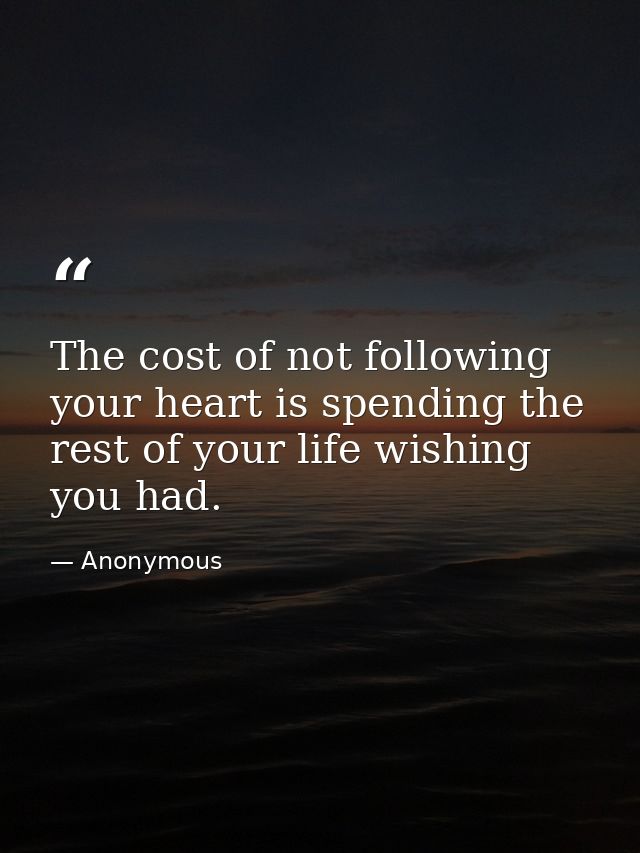The cost of not following your heart is spending the rest of your life wishing you had. — Anonymous