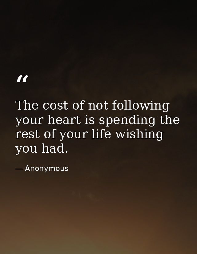 The cost of not following your heart is spending the rest of your life wishing you had. — Anonymous
