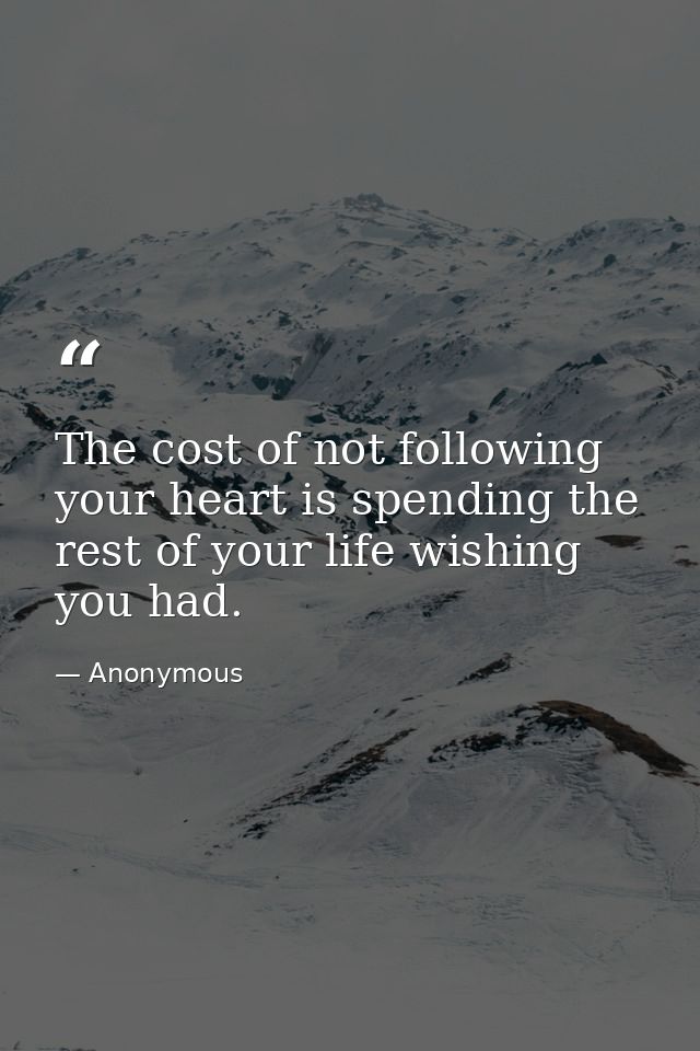 The cost of not following your heart is spending the rest of your life wishing you had. — Anonymous