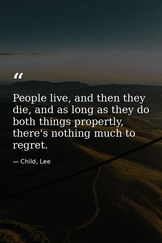 People live, and then they die, and as long as they do both things propertly, there's nothing much to regret. — Child, Lee