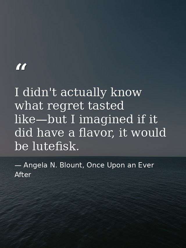 I didn't actually know what regret tasted like—but I imagined if it did have a flavor, it would be lutefisk. — Angela N. Blount, Once Upon an Ever After