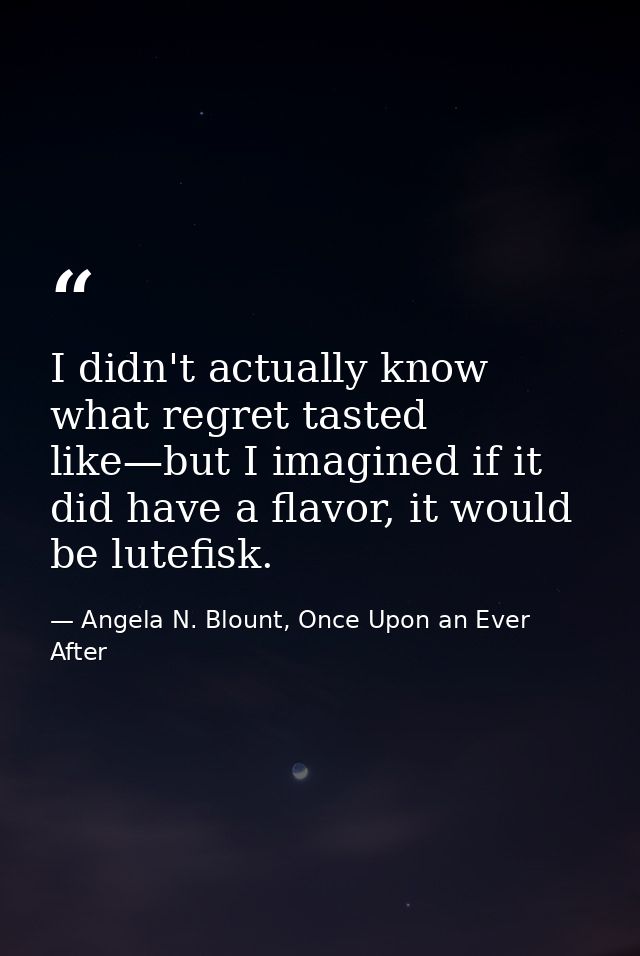 I didn't actually know what regret tasted like—but I imagined if it did have a flavor, it would be lutefisk. — Angela N. Blount, Once Upon an Ever After
