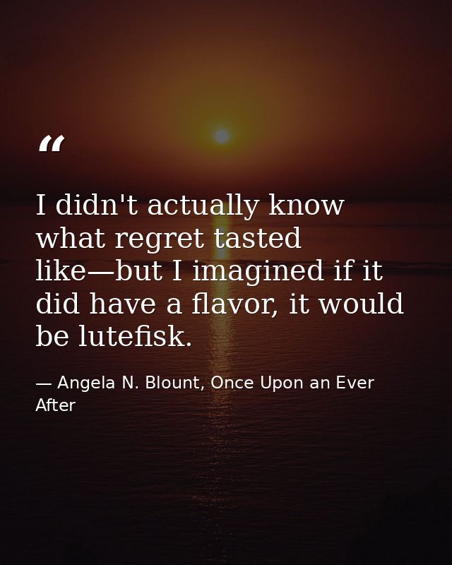 I didn't actually know what regret tasted like—but I imagined if it did have a flavor, it would be lutefisk. — Angela N. Blount, Once Upon an Ever After