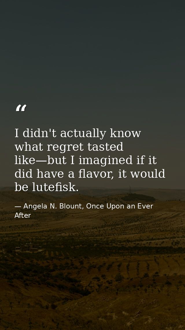 I didn't actually know what regret tasted like—but I imagined if it did have a flavor, it would be lutefisk. — Angela N. Blount, Once Upon an Ever After