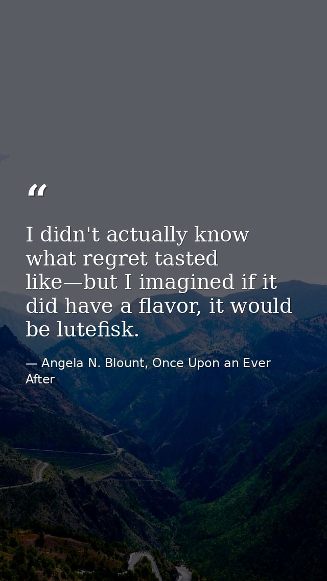 I didn't actually know what regret tasted like—but I imagined if it did have a flavor, it would be lutefisk. — Angela N. Blount, Once Upon an Ever After