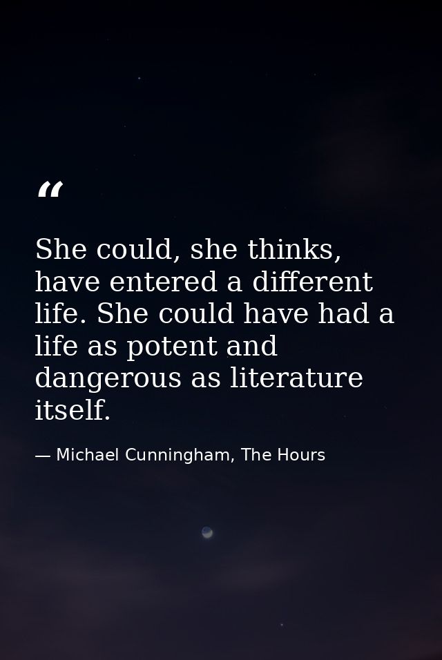 She could, she thinks, have entered a different life. She could have had a life as potent and dangerous as literature it — Michael Cunningham, The Hours