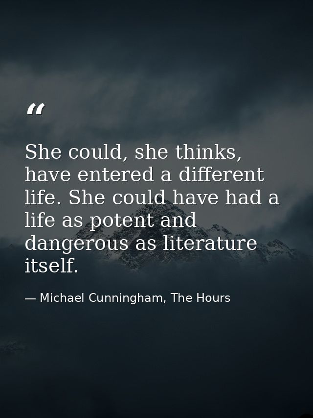She could, she thinks, have entered a different life. She could have had a life as potent and dangerous as literature it — Michael Cunningham, The Hours