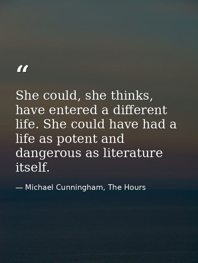 She could, she thinks, have entered a different life. She could have had a life as potent and dangerous as literature it — Michael Cunningham, The Hours