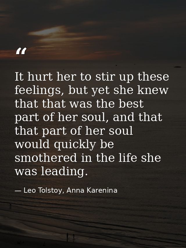 It hurt her to stir up these feelings, but yet she knew that that was the best part of her soul, and that that part of h — Leo Tolstoy, Anna Karenina